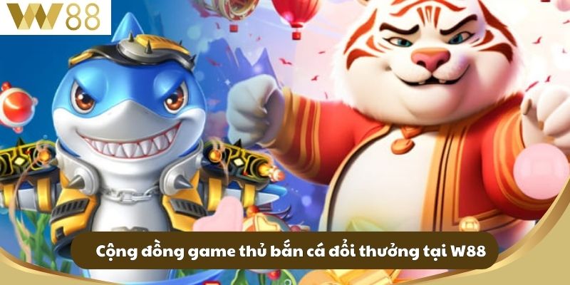 Cộng đồng game thủ bắn cá đổi thưởng tại W88