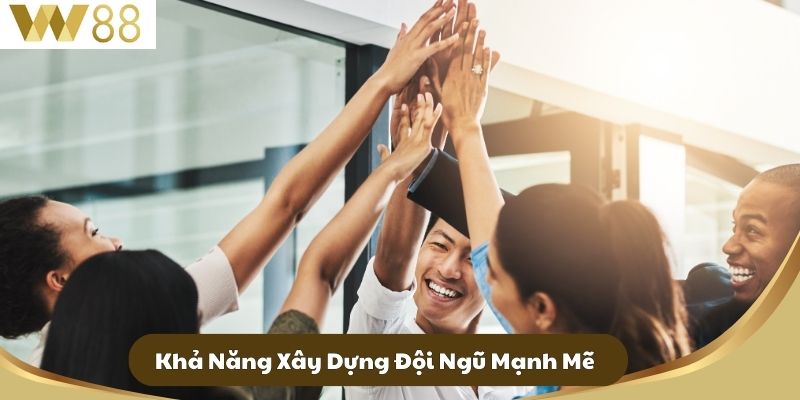 Khả Năng Xây Dựng Đội Ngũ Mạnh Mẽ