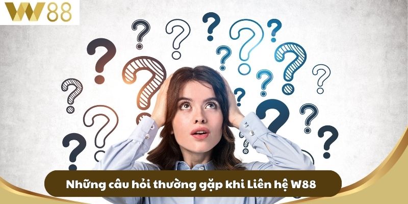 Những câu hỏi thường gặp khi Liên hệ W88