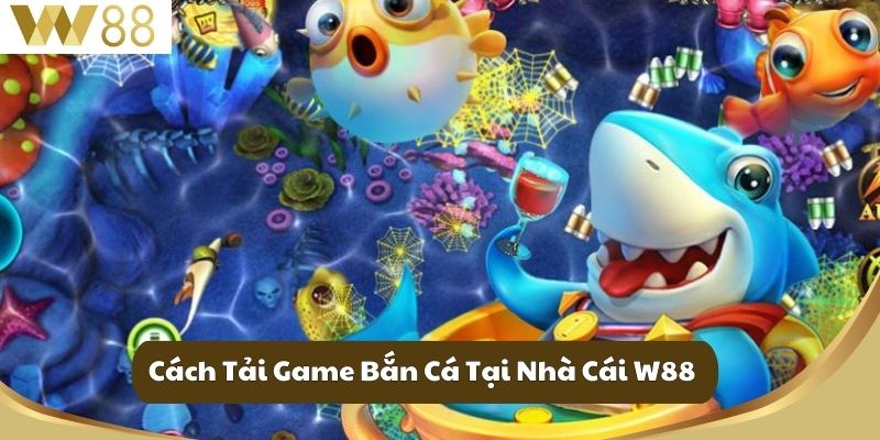 Tải Game Bắn Cá – Giải Trí Đỉnh Cao, Săn Thưởng Cực Đã 3 Cách Tải Game Bắn Cá Tại Nhà Cái W88