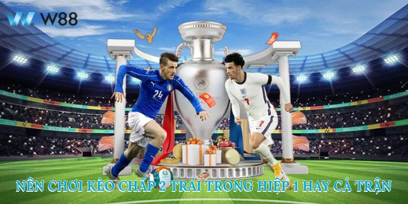 Nên chơi kèo chấp 2 trái trong hiệp 1 hay cả trận?